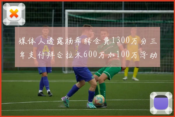 媒体人透露杨希转会费1300万分三年支付拜合拉木600万加100万浮动