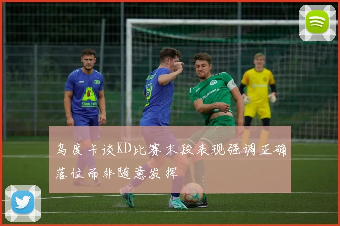 乌度卡谈KD比赛末段表现强调正确落位而非随意发挥