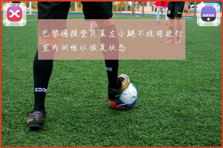 巴黎通报登贝莱左小腿不适将进行室内训练以恢复状态