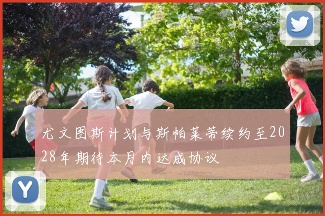 尤文图斯计划与斯帕莱蒂续约至2028年期待本月内达成协议