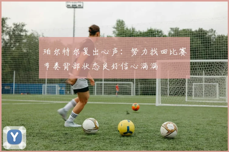 珀尔特尔复出心声：努力找回比赛节奏背部状态良好信心满满