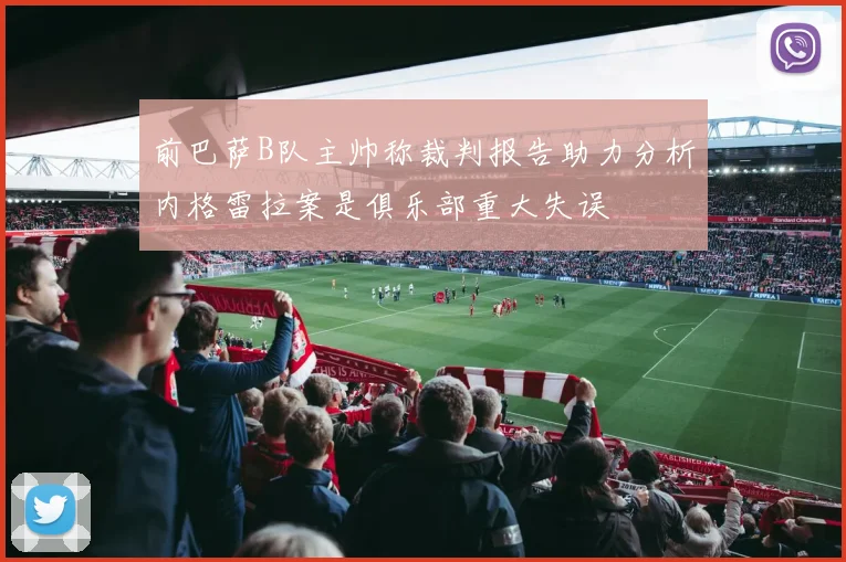 前巴萨B队主帅称裁判报告助力分析内格雷拉案是俱乐部重大失误