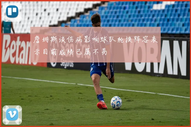 詹姆斯谈伤病影响球队轮换阵容表示目前成绩已属不易