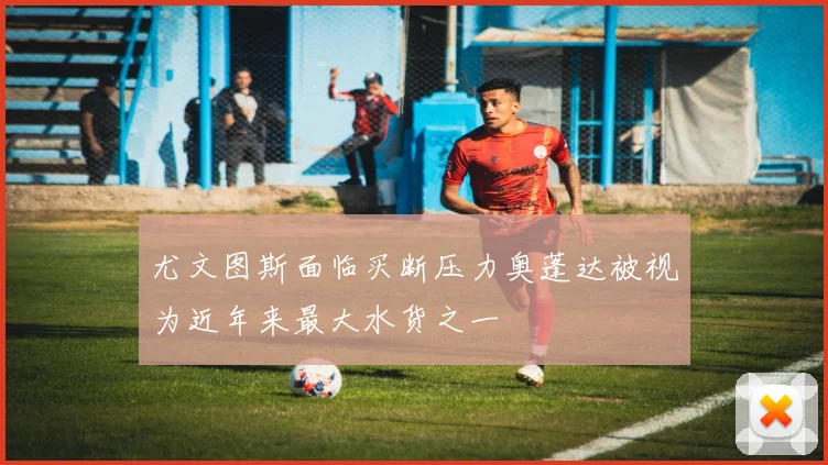 尤文图斯面临买断压力奥蓬达被视为近年来最大水货之一