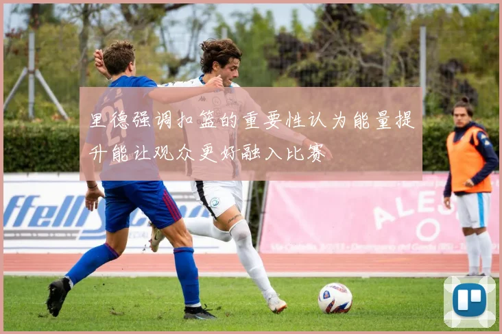 里德强调扣篮的重要性认为能量提升能让观众更好融入比赛