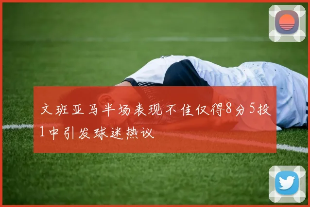 文班亚马半场表现不佳仅得8分5投1中引发球迷热议