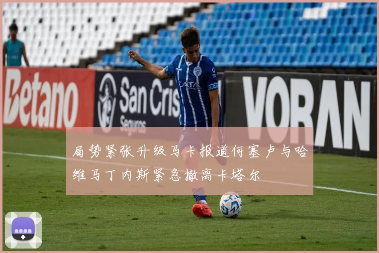 局势紧张升级马卡报道何塞卢与哈维马丁内斯紧急撤离卡塔尔