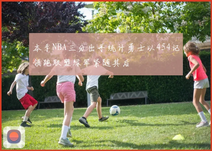 本季NBA三分出手统计勇士以454记领跑联盟绿军紧随其后