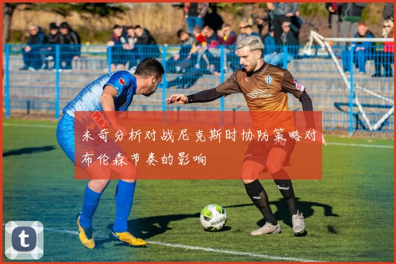 米奇分析对战尼克斯时协防策略对布伦森节奏的影响
