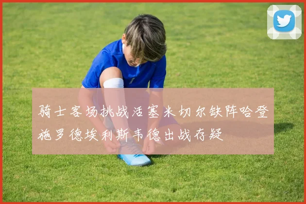 骑士客场挑战活塞米切尔缺阵哈登施罗德埃利斯韦德出战存疑