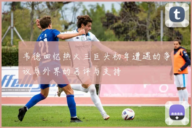 韦德回忆热火三巨头初年遭遇的争议与外界的恶评与支持