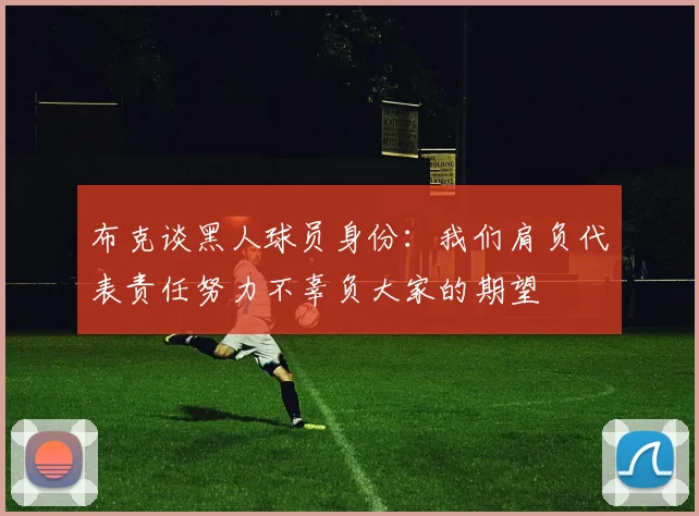 布克谈黑人球员身份：我们肩负代表责任努力不辜负大家的期望
