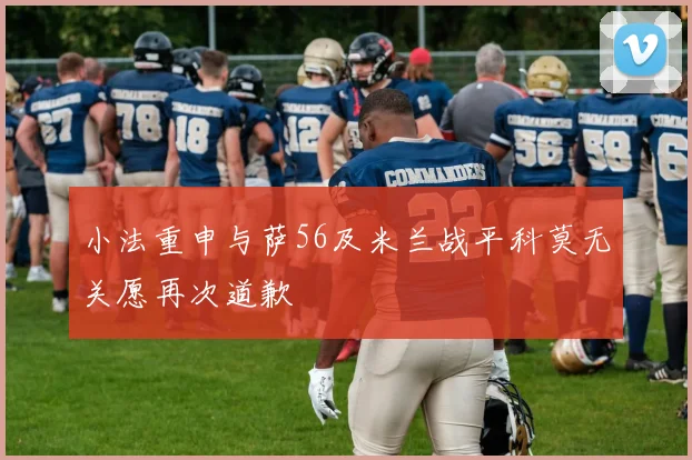 小法重申与萨56及米兰战平科莫无关愿再次道歉