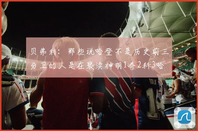 贝弗利：那些说哈登不是历史前三分卫的人是在亵渎神明1乔2科3哈