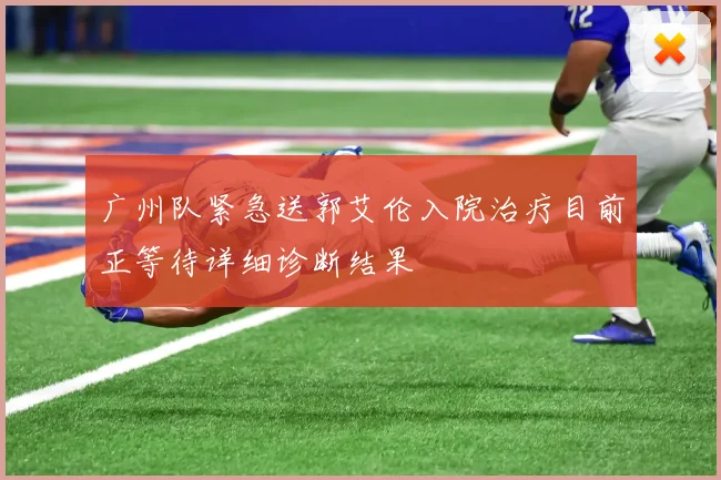 广州队紧急送郭艾伦入院治疗目前正等待详细诊断结果