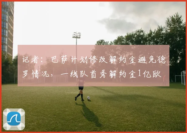 记者：巴萨计划修改解约金避免德罗情况，一线队首秀解约金1亿欧