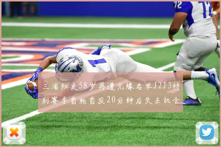 三浦知良58岁再遭无缘名单J2J3特别赛季首轮首发20分钟后失去机会