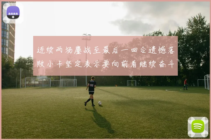 连续两场鏖战至最后一回合遗憾落败小卡坚定表示要向前看继续奋斗