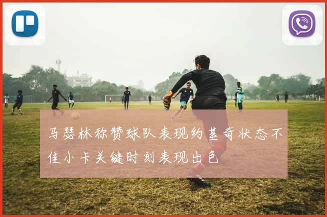 马瑟林称赞球队表现约基奇状态不佳小卡关键时刻表现出色