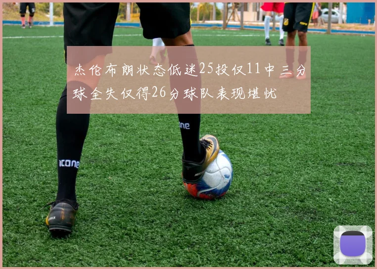 杰伦布朗状态低迷25投仅11中三分球全失仅得26分球队表现堪忧