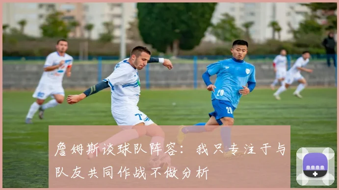 詹姆斯谈球队阵容：我只专注于与队友共同作战不做分析