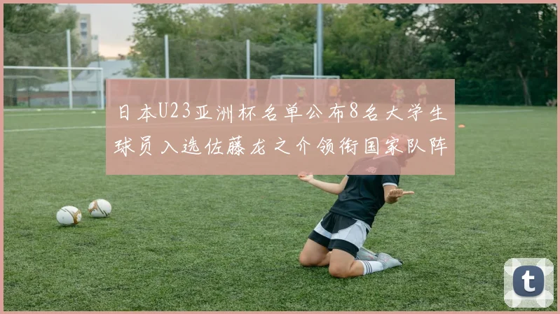 日本U23亚洲杯名单公布8名大学生球员入选佐藤龙之介领衔国家队阵容