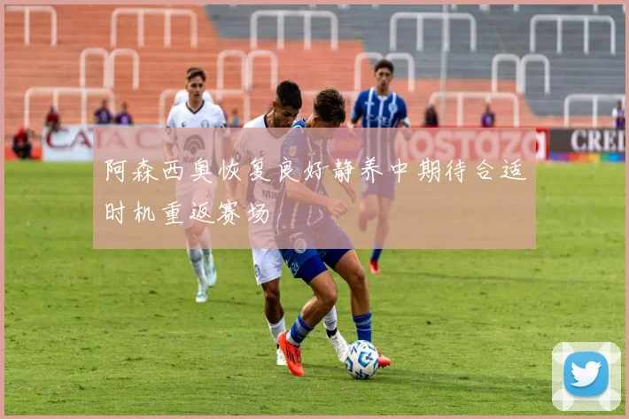 阿森西奥恢复良好静养中期待合适时机重返赛场