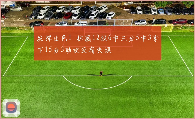 发挥出色！林葳12投6中三分5中3拿下15分3助攻没有失误