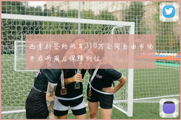 西索科签约两年310万合同自由市场开启两周后保障到位