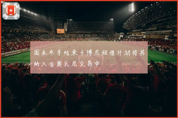 国米冬季结束卡博尼租借计划将其纳入吉奥瓦尼交易中