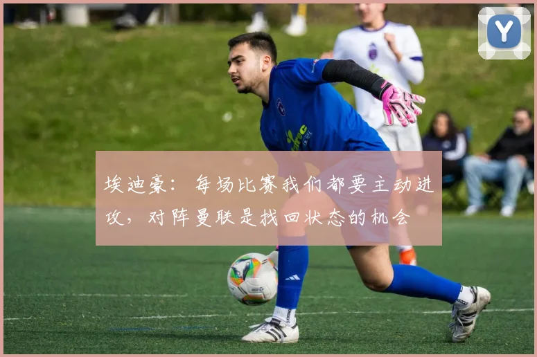 埃迪豪：每场比赛我们都要主动进攻，对阵曼联是找回状态的机会