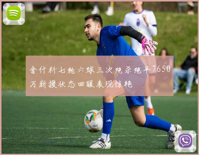 舍什科七轮六球三次绝杀绝平7650万新援状态回暖表现惊艳