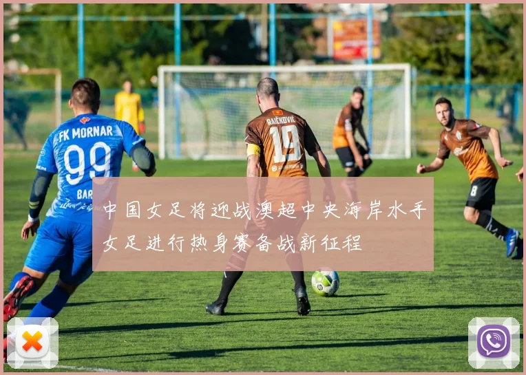 中国女足将迎战澳超中央海岸水手女足进行热身赛备战新征程